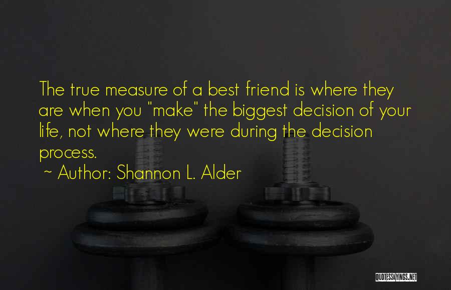 Shannon L. Alder Quotes: The True Measure Of A Best Friend Is Where They Are When You Make The Biggest Decision Of Your Life,