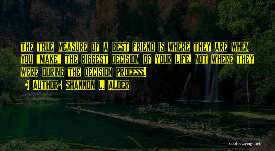 Shannon L. Alder Quotes: The True Measure Of A Best Friend Is Where They Are When You Make The Biggest Decision Of Your Life,