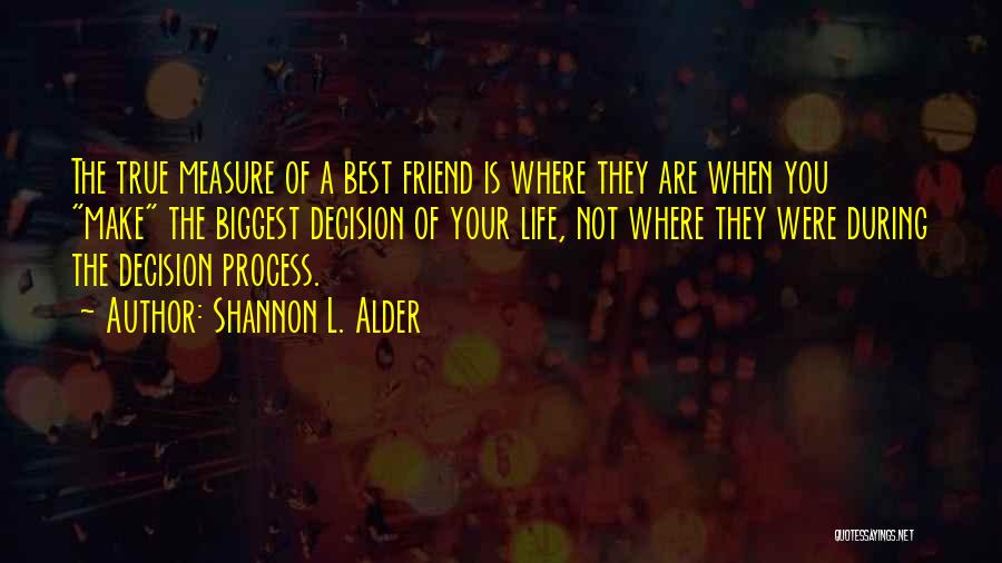 Shannon L. Alder Quotes: The True Measure Of A Best Friend Is Where They Are When You Make The Biggest Decision Of Your Life,