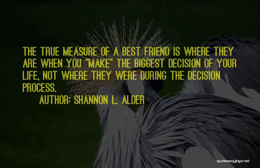 Shannon L. Alder Quotes: The True Measure Of A Best Friend Is Where They Are When You Make The Biggest Decision Of Your Life,