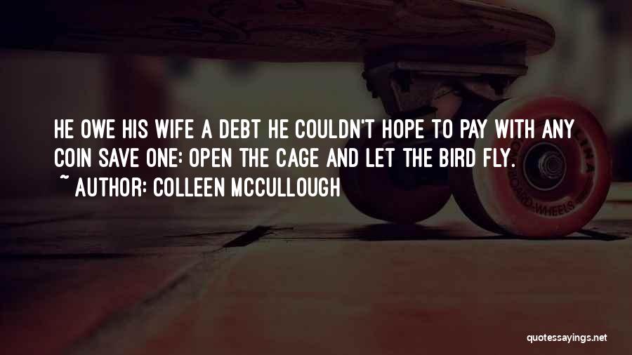 Colleen McCullough Quotes: He Owe His Wife A Debt He Couldn't Hope To Pay With Any Coin Save One: Open The Cage And