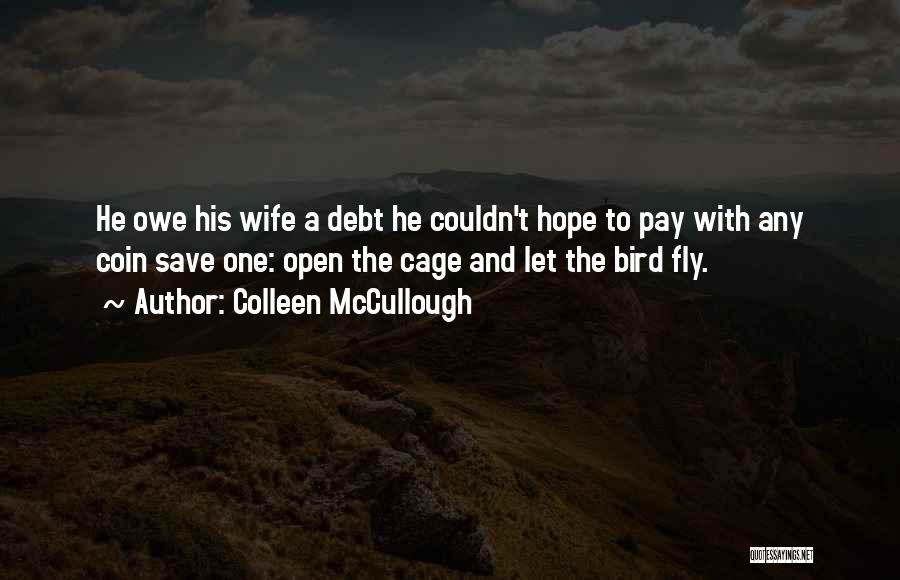 Colleen McCullough Quotes: He Owe His Wife A Debt He Couldn't Hope To Pay With Any Coin Save One: Open The Cage And