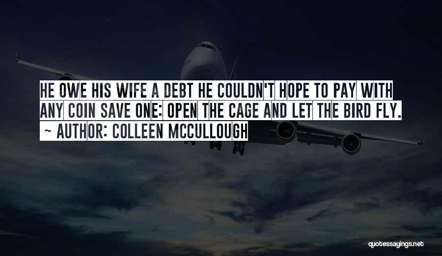 Colleen McCullough Quotes: He Owe His Wife A Debt He Couldn't Hope To Pay With Any Coin Save One: Open The Cage And