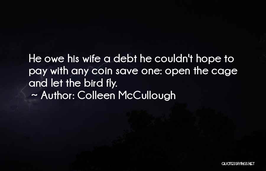 Colleen McCullough Quotes: He Owe His Wife A Debt He Couldn't Hope To Pay With Any Coin Save One: Open The Cage And