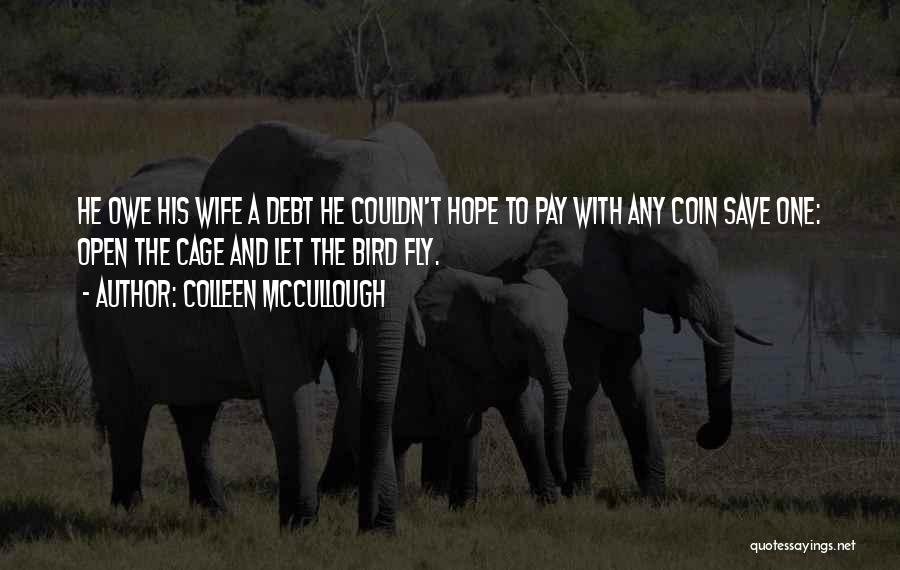 Colleen McCullough Quotes: He Owe His Wife A Debt He Couldn't Hope To Pay With Any Coin Save One: Open The Cage And