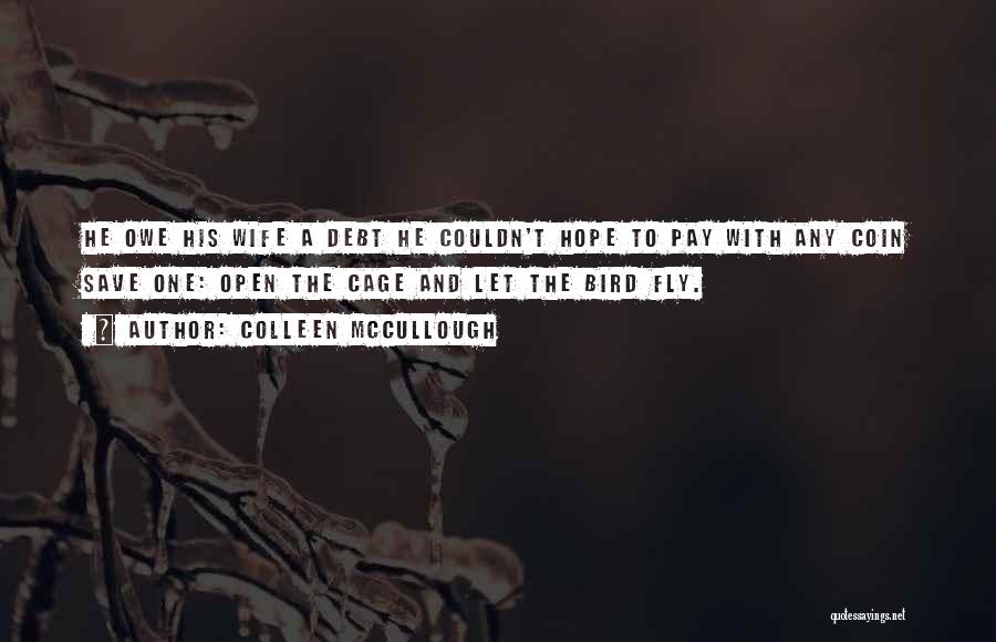 Colleen McCullough Quotes: He Owe His Wife A Debt He Couldn't Hope To Pay With Any Coin Save One: Open The Cage And