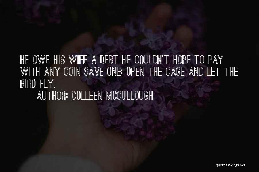 Colleen McCullough Quotes: He Owe His Wife A Debt He Couldn't Hope To Pay With Any Coin Save One: Open The Cage And