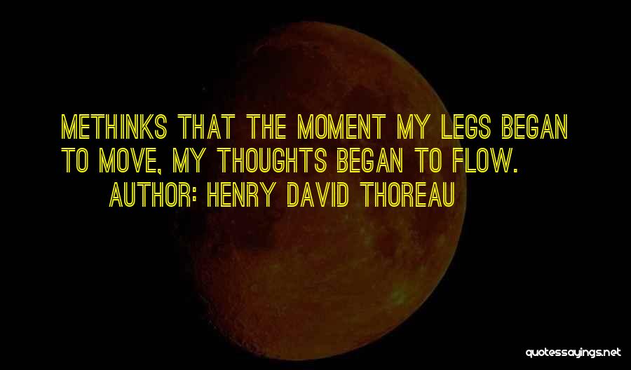 Henry David Thoreau Quotes: Methinks That The Moment My Legs Began To Move, My Thoughts Began To Flow.