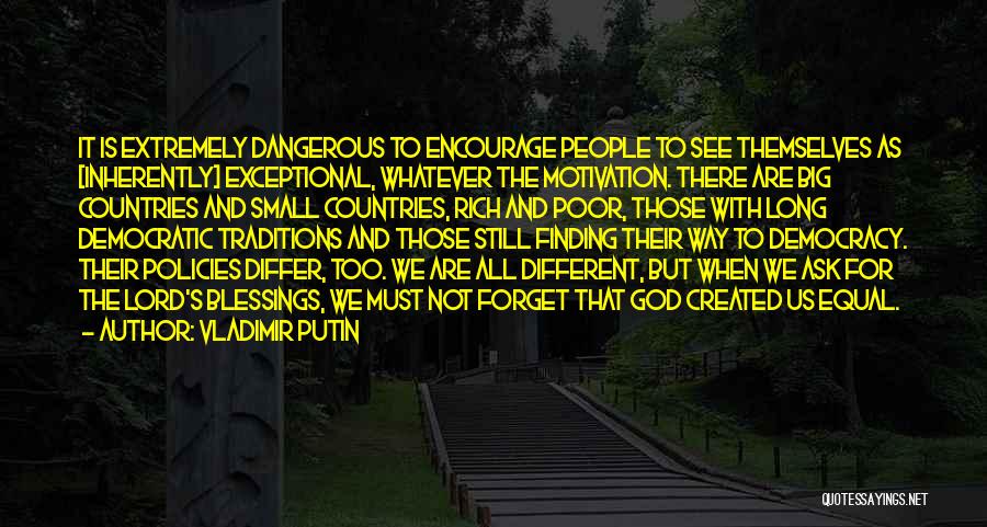 Vladimir Putin Quotes: It Is Extremely Dangerous To Encourage People To See Themselves As [inherently] Exceptional, Whatever The Motivation. There Are Big Countries