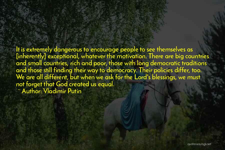 Vladimir Putin Quotes: It Is Extremely Dangerous To Encourage People To See Themselves As [inherently] Exceptional, Whatever The Motivation. There Are Big Countries