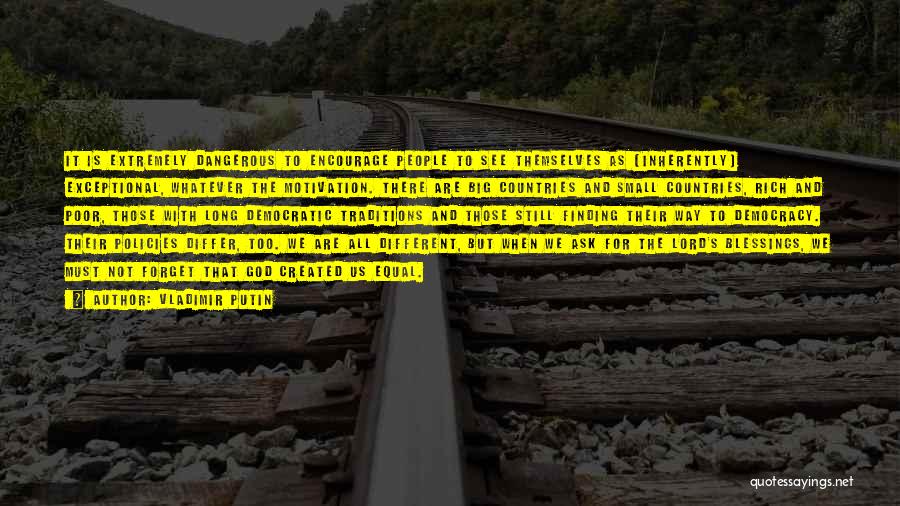 Vladimir Putin Quotes: It Is Extremely Dangerous To Encourage People To See Themselves As [inherently] Exceptional, Whatever The Motivation. There Are Big Countries