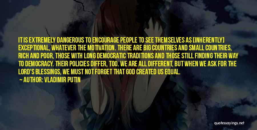 Vladimir Putin Quotes: It Is Extremely Dangerous To Encourage People To See Themselves As [inherently] Exceptional, Whatever The Motivation. There Are Big Countries