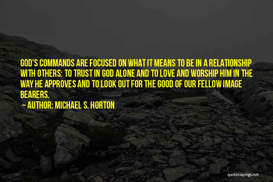 Michael S. Horton Quotes: God's Commands Are Focused On What It Means To Be In A Relationship With Others: To Trust In God Alone