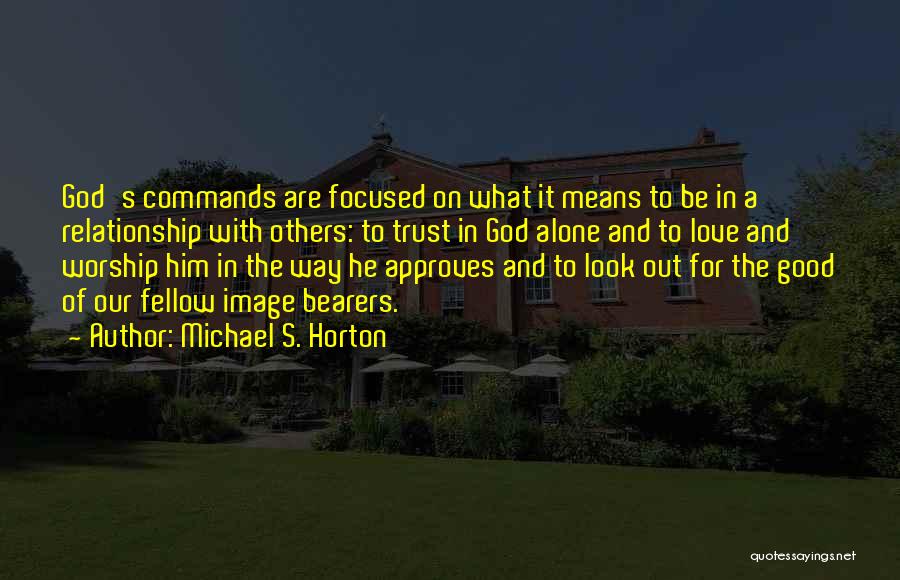 Michael S. Horton Quotes: God's Commands Are Focused On What It Means To Be In A Relationship With Others: To Trust In God Alone