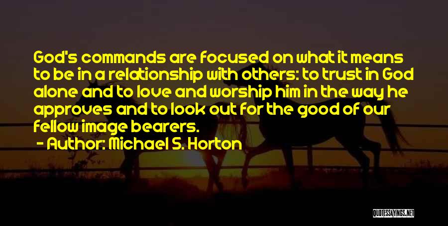 Michael S. Horton Quotes: God's Commands Are Focused On What It Means To Be In A Relationship With Others: To Trust In God Alone