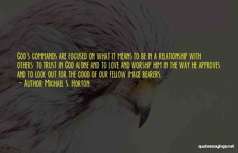 Michael S. Horton Quotes: God's Commands Are Focused On What It Means To Be In A Relationship With Others: To Trust In God Alone