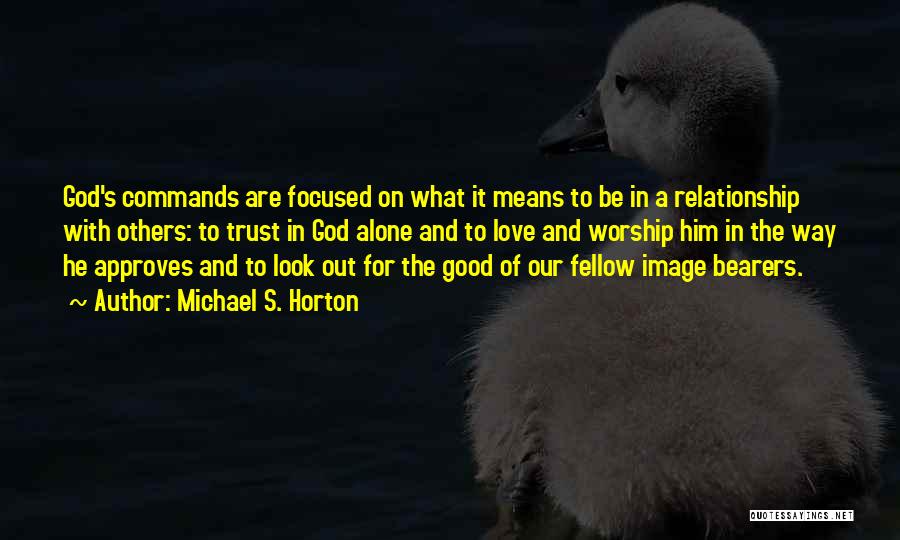 Michael S. Horton Quotes: God's Commands Are Focused On What It Means To Be In A Relationship With Others: To Trust In God Alone