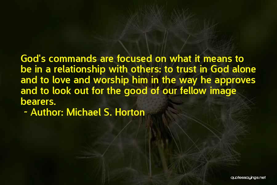 Michael S. Horton Quotes: God's Commands Are Focused On What It Means To Be In A Relationship With Others: To Trust In God Alone