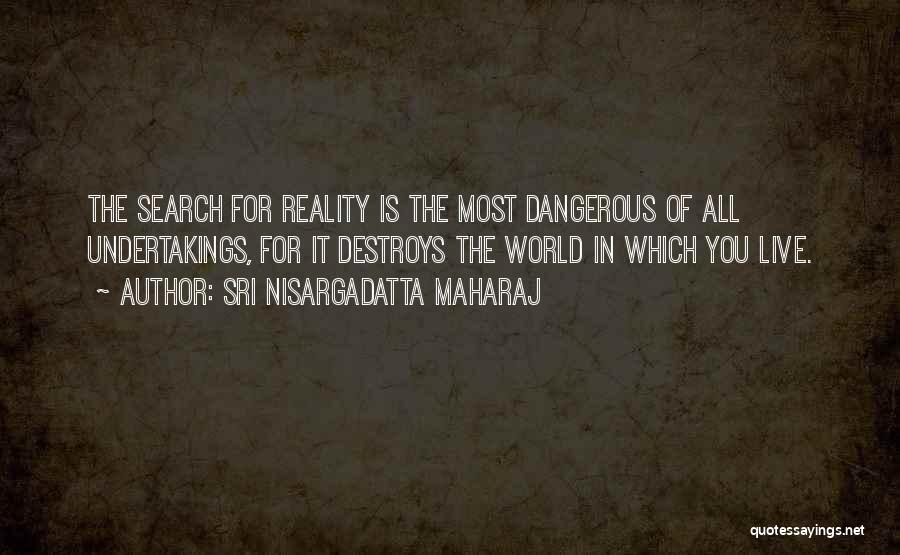 Sri Nisargadatta Maharaj Quotes: The Search For Reality Is The Most Dangerous Of All Undertakings, For It Destroys The World In Which You Live.