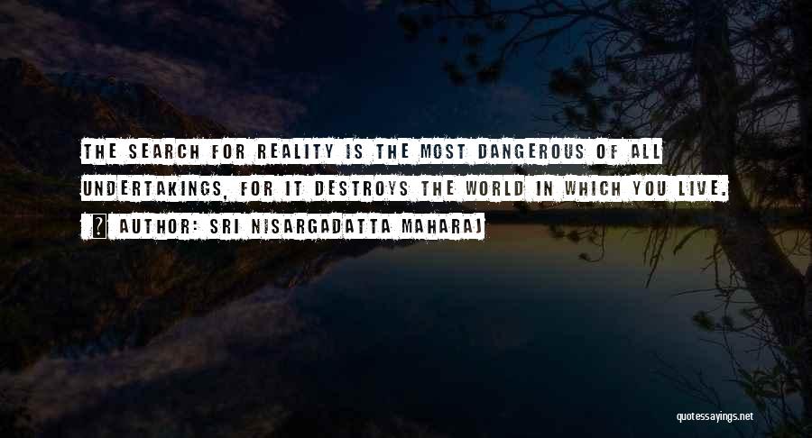 Sri Nisargadatta Maharaj Quotes: The Search For Reality Is The Most Dangerous Of All Undertakings, For It Destroys The World In Which You Live.