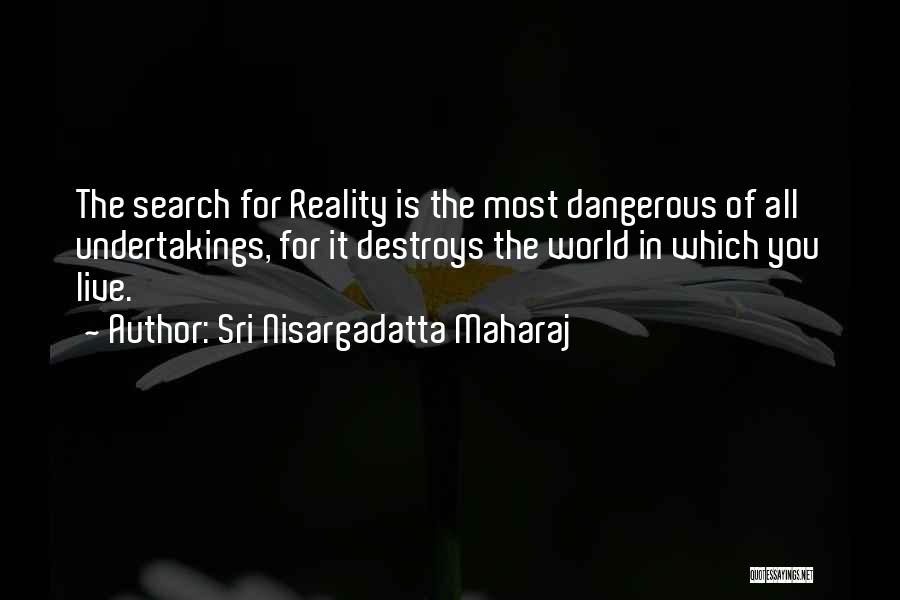 Sri Nisargadatta Maharaj Quotes: The Search For Reality Is The Most Dangerous Of All Undertakings, For It Destroys The World In Which You Live.