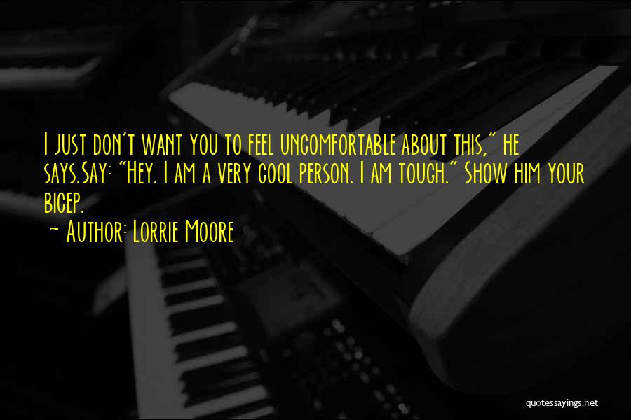 Lorrie Moore Quotes: I Just Don't Want You To Feel Uncomfortable About This, He Says.say: Hey. I Am A Very Cool Person. I