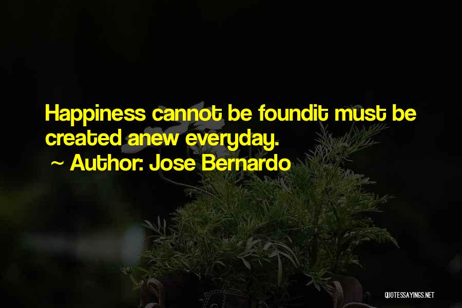 Jose Bernardo Quotes: Happiness Cannot Be Foundit Must Be Created Anew Everyday.