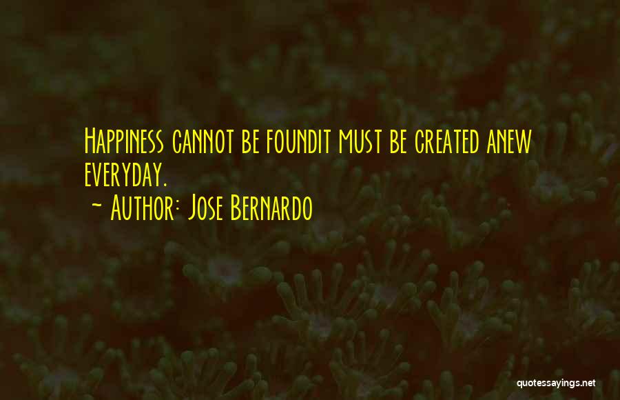 Jose Bernardo Quotes: Happiness Cannot Be Foundit Must Be Created Anew Everyday.