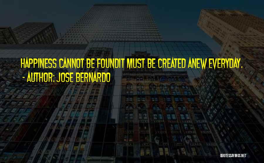 Jose Bernardo Quotes: Happiness Cannot Be Foundit Must Be Created Anew Everyday.