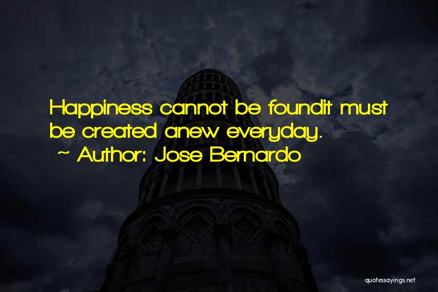 Jose Bernardo Quotes: Happiness Cannot Be Foundit Must Be Created Anew Everyday.