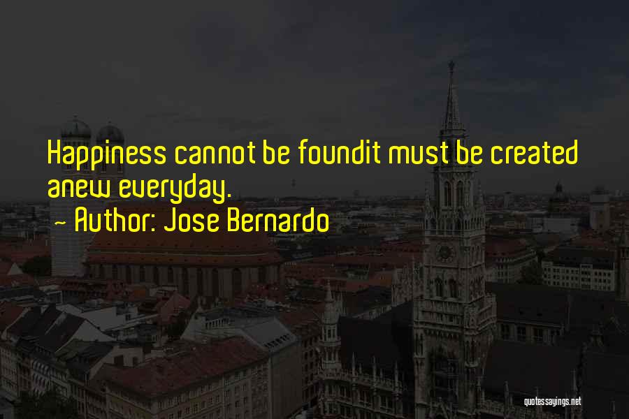 Jose Bernardo Quotes: Happiness Cannot Be Foundit Must Be Created Anew Everyday.