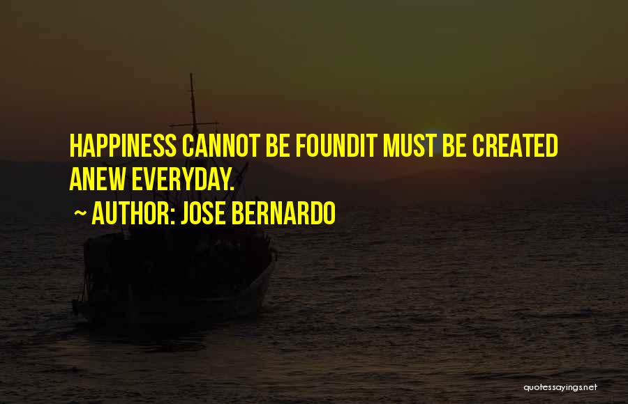 Jose Bernardo Quotes: Happiness Cannot Be Foundit Must Be Created Anew Everyday.