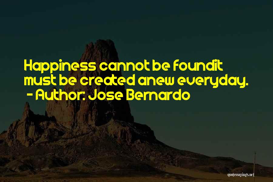 Jose Bernardo Quotes: Happiness Cannot Be Foundit Must Be Created Anew Everyday.