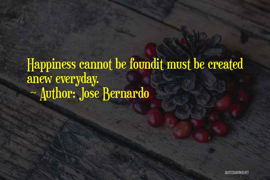 Jose Bernardo Quotes: Happiness Cannot Be Foundit Must Be Created Anew Everyday.