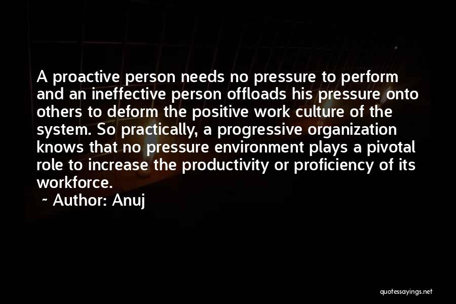 Anuj Quotes: A Proactive Person Needs No Pressure To Perform And An Ineffective Person Offloads His Pressure Onto Others To Deform The