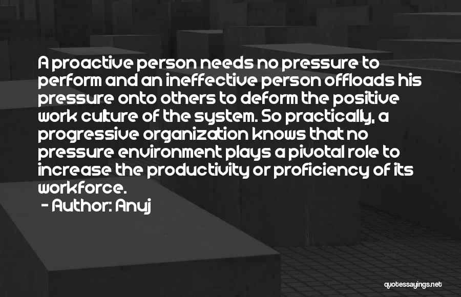 Anuj Quotes: A Proactive Person Needs No Pressure To Perform And An Ineffective Person Offloads His Pressure Onto Others To Deform The