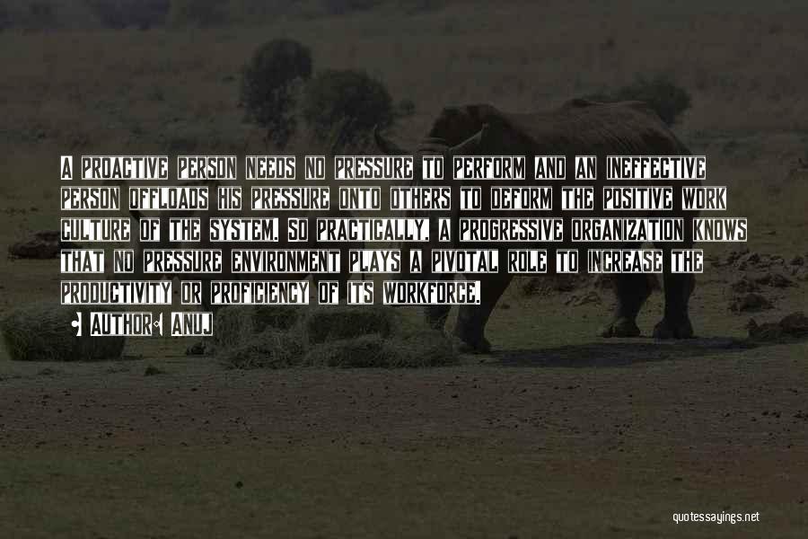 Anuj Quotes: A Proactive Person Needs No Pressure To Perform And An Ineffective Person Offloads His Pressure Onto Others To Deform The