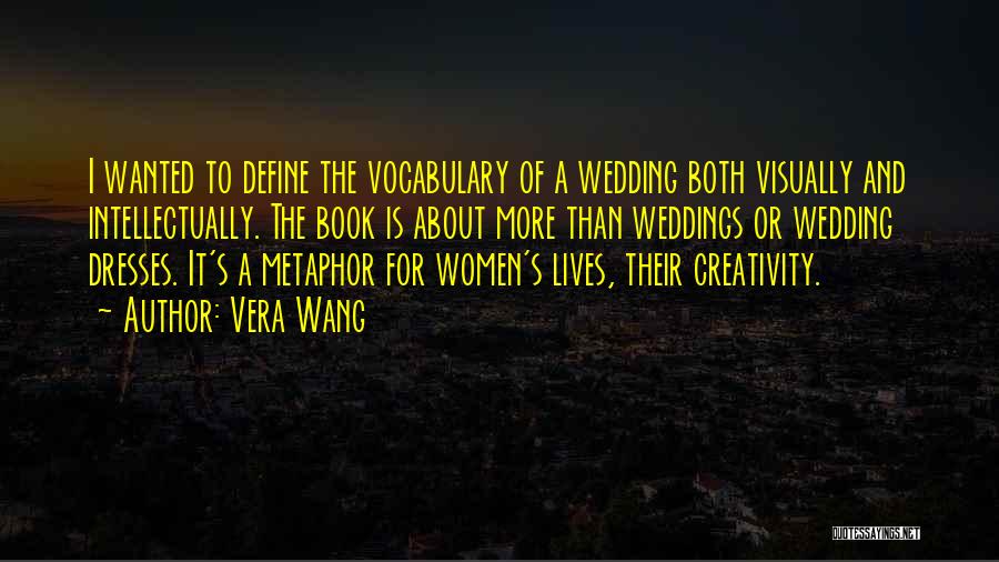 Vera Wang Quotes: I Wanted To Define The Vocabulary Of A Wedding Both Visually And Intellectually. The Book Is About More Than Weddings
