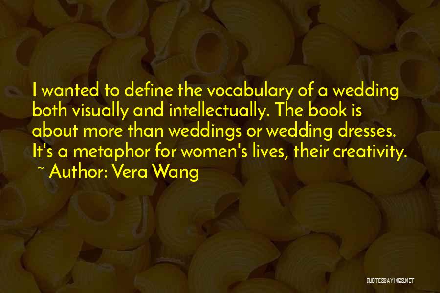 Vera Wang Quotes: I Wanted To Define The Vocabulary Of A Wedding Both Visually And Intellectually. The Book Is About More Than Weddings