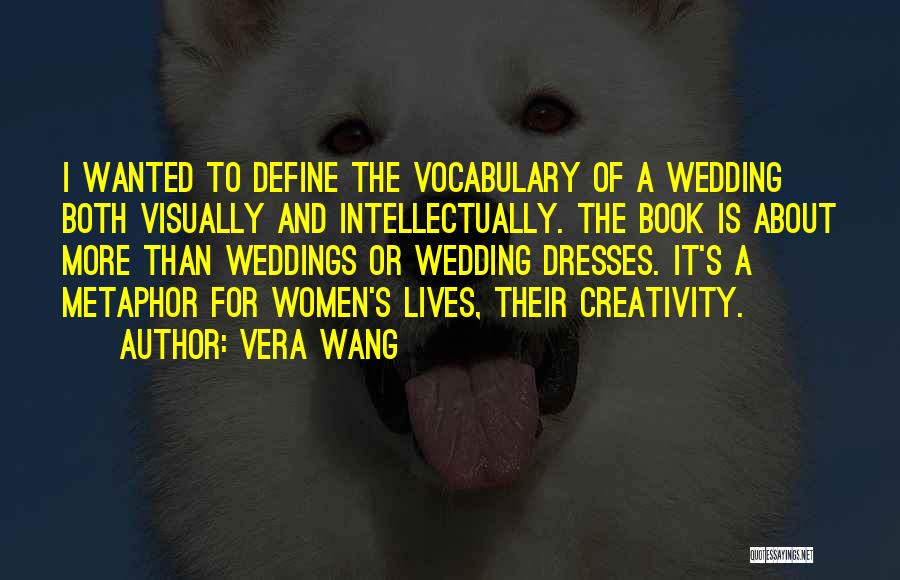 Vera Wang Quotes: I Wanted To Define The Vocabulary Of A Wedding Both Visually And Intellectually. The Book Is About More Than Weddings