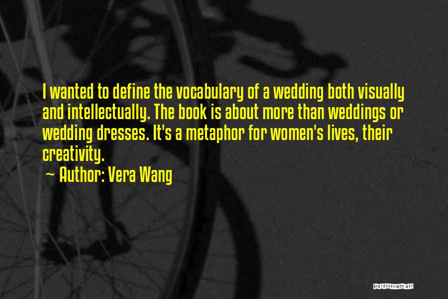 Vera Wang Quotes: I Wanted To Define The Vocabulary Of A Wedding Both Visually And Intellectually. The Book Is About More Than Weddings