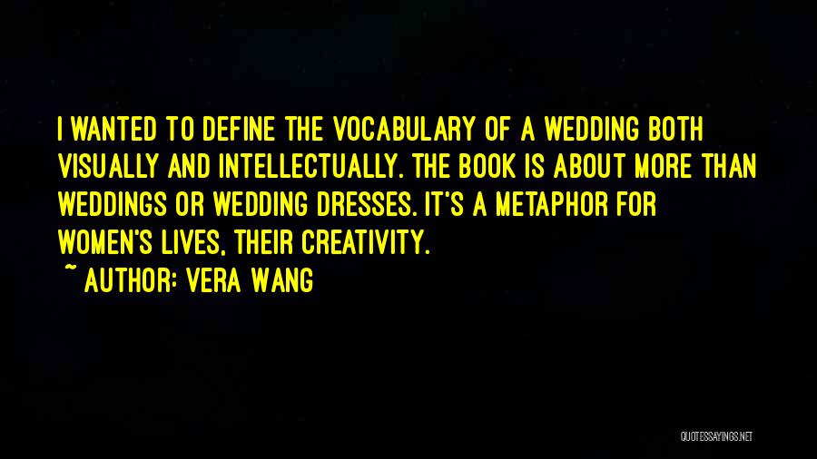 Vera Wang Quotes: I Wanted To Define The Vocabulary Of A Wedding Both Visually And Intellectually. The Book Is About More Than Weddings