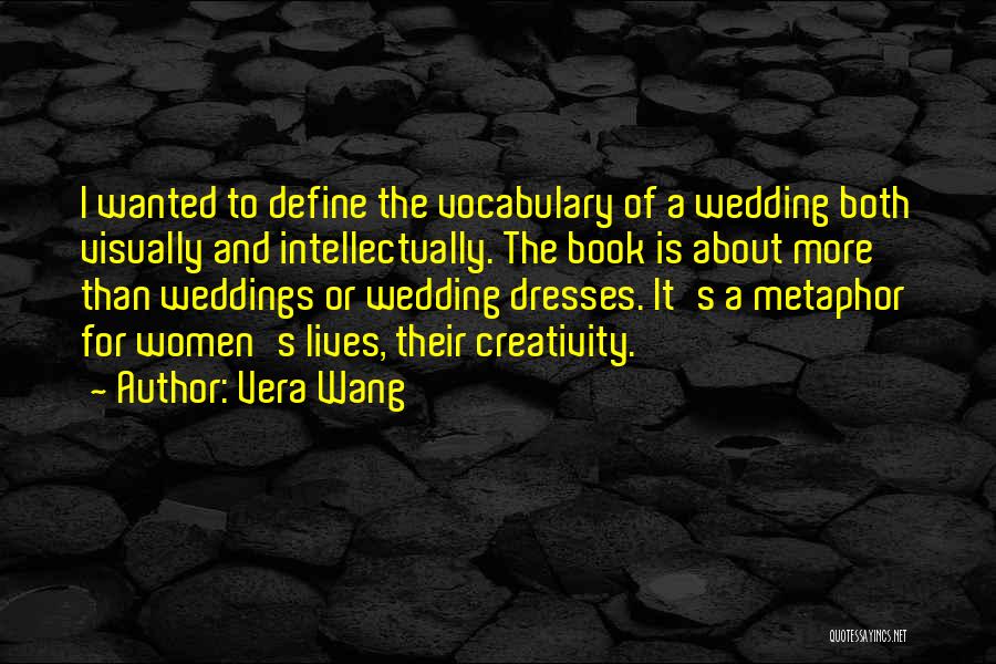 Vera Wang Quotes: I Wanted To Define The Vocabulary Of A Wedding Both Visually And Intellectually. The Book Is About More Than Weddings