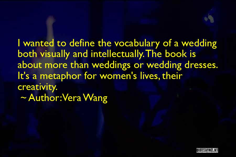 Vera Wang Quotes: I Wanted To Define The Vocabulary Of A Wedding Both Visually And Intellectually. The Book Is About More Than Weddings