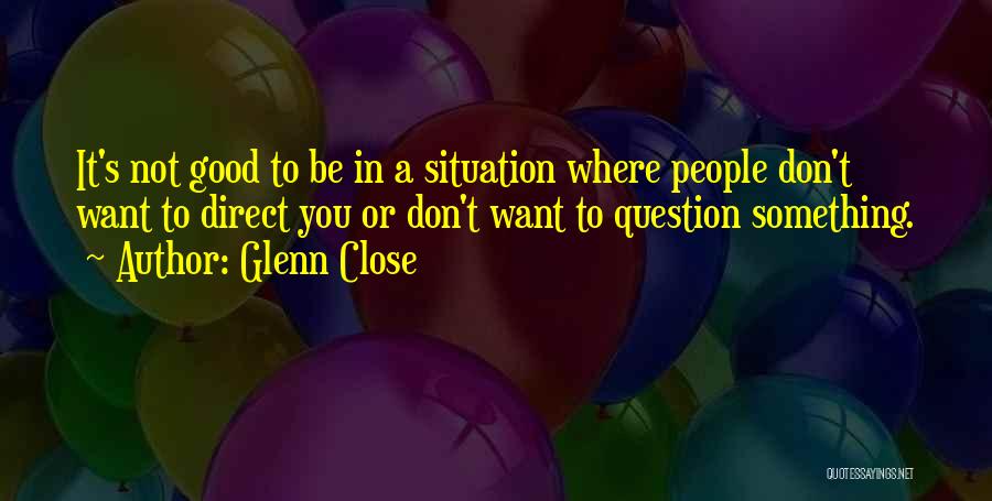 Glenn Close Quotes: It's Not Good To Be In A Situation Where People Don't Want To Direct You Or Don't Want To Question