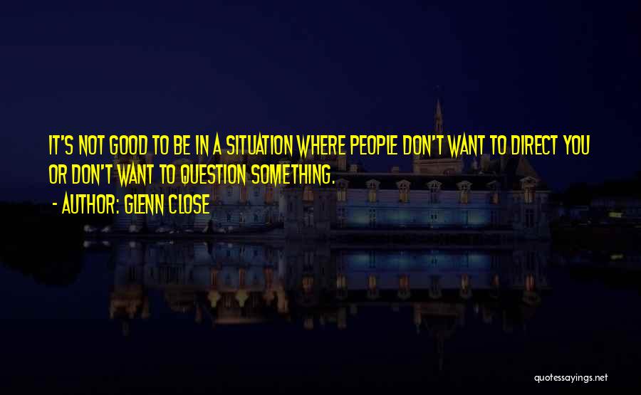 Glenn Close Quotes: It's Not Good To Be In A Situation Where People Don't Want To Direct You Or Don't Want To Question