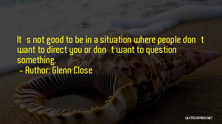 Glenn Close Quotes: It's Not Good To Be In A Situation Where People Don't Want To Direct You Or Don't Want To Question