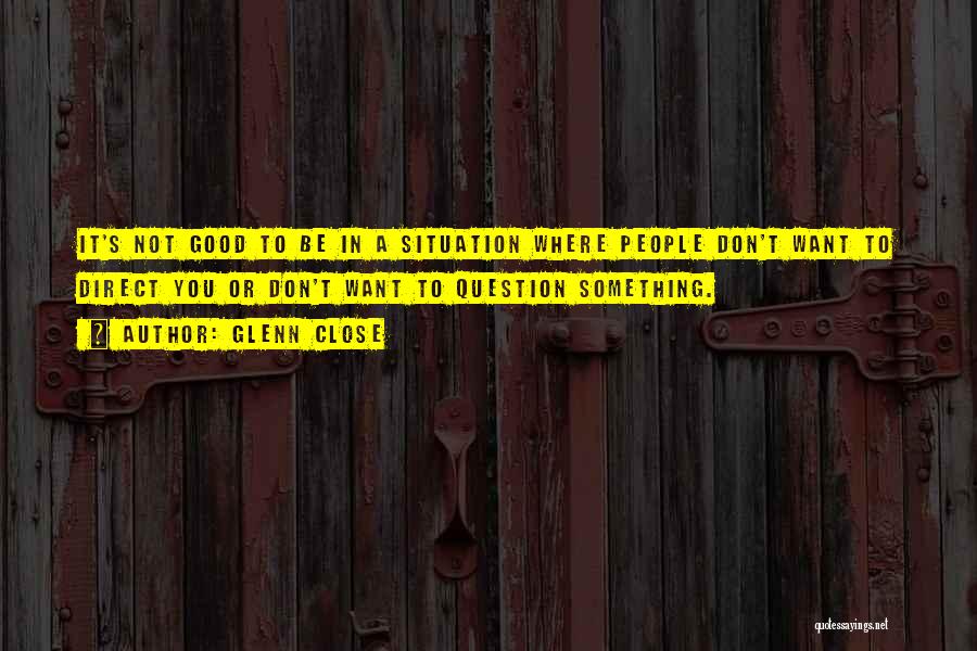 Glenn Close Quotes: It's Not Good To Be In A Situation Where People Don't Want To Direct You Or Don't Want To Question