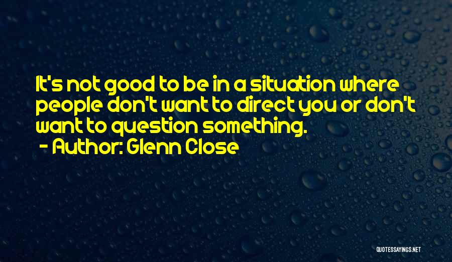 Glenn Close Quotes: It's Not Good To Be In A Situation Where People Don't Want To Direct You Or Don't Want To Question
