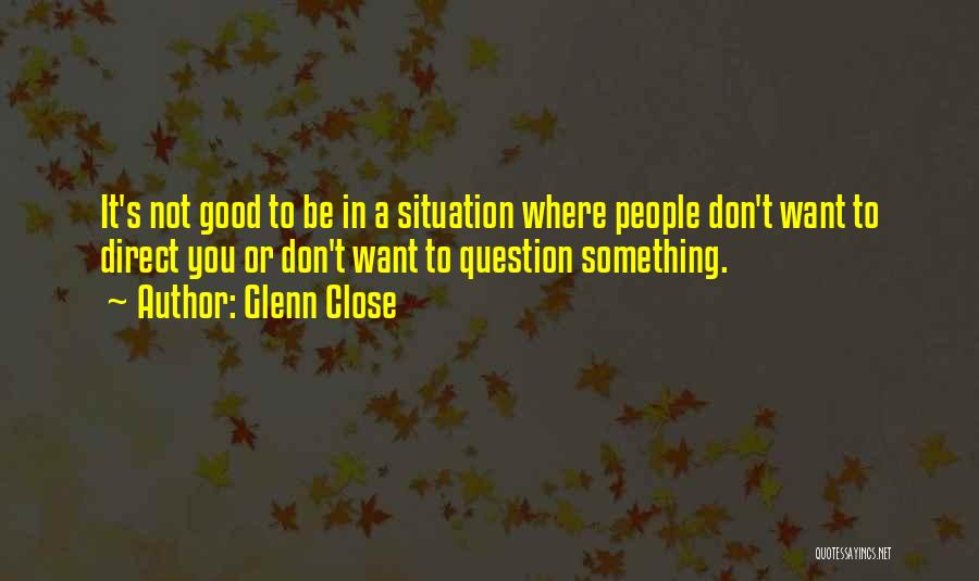 Glenn Close Quotes: It's Not Good To Be In A Situation Where People Don't Want To Direct You Or Don't Want To Question